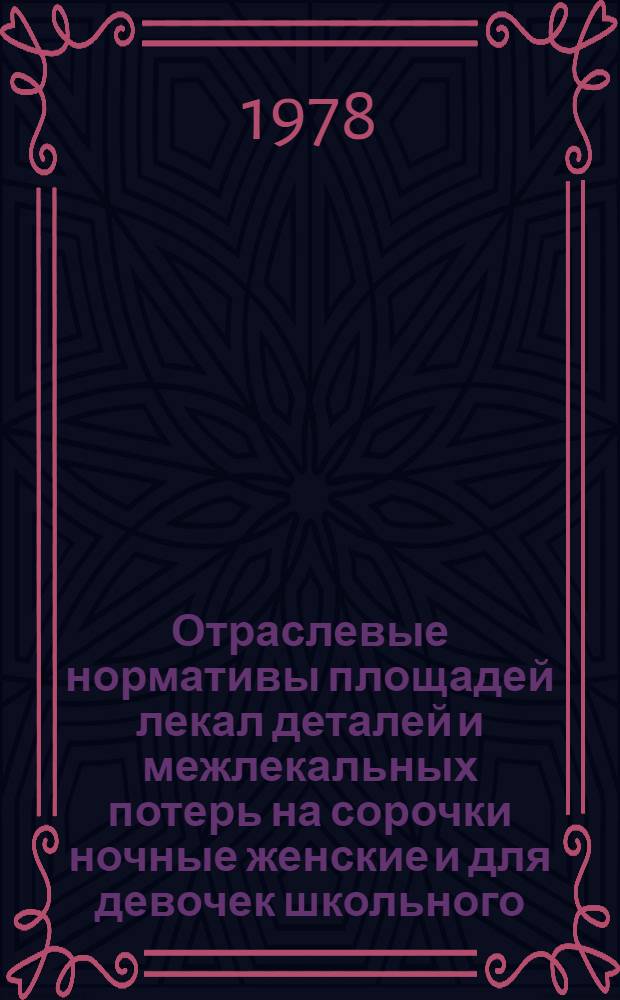 Отраслевые нормативы площадей лекал деталей и межлекальных потерь на сорочки ночные женские и для девочек школьного, дошкольного и ясельного возрастов : Утв. М-вом лег. пром-сти СССР 20.06.78. Введ. с 01.01.79