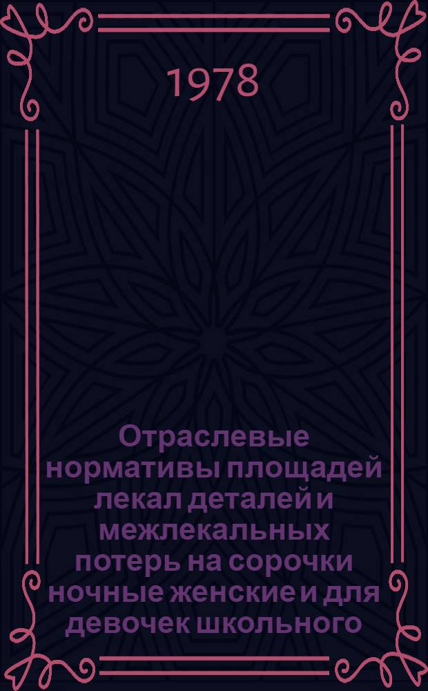 Отраслевые нормативы площадей лекал деталей и межлекальных потерь на сорочки ночные женские и для девочек школьного, дошкольного и ясельного возрастов : Утв. М-вом лег. пром-сти СССР 20.06.78. Введ. с 01.01.79