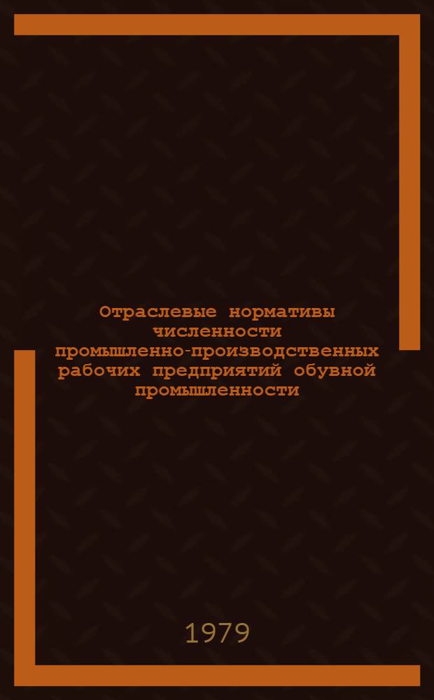 Отраслевые нормативы численности промышленно-производственных рабочих предприятий обувной промышленности : Утв. М-вом лег. пром-сти СССР 07.04.78