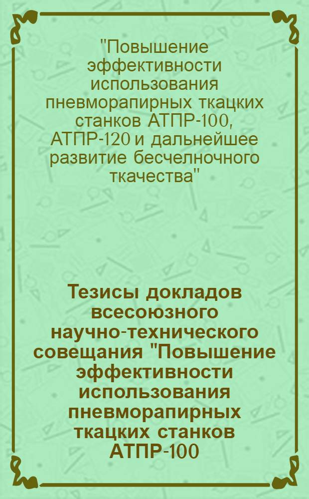 Тезисы докладов всесоюзного научно-технического совещания "Повышение эффективности использования пневморапирных ткацких станков АТПР-100, АТПР-120 и дальнейшее развитие бесчелночного ткачества", г. Климовск, 15-17 августа 1979 г.