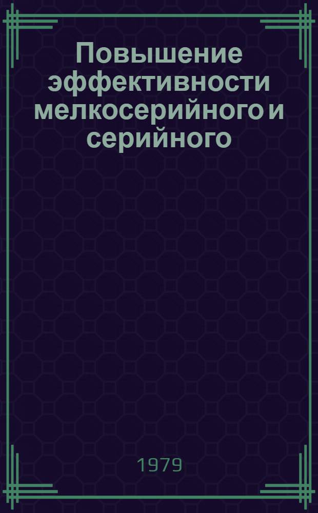 Повышение эффективности мелкосерийного и серийного (МСиС) машиностроительного производства : Докл. о наиболее важ. отеч. и зарубеж. достижениях в обл. науки, техники и пр-ва по основ. пробл. развития отрасли за 1978 г. : (Тема 10.3.18.79)