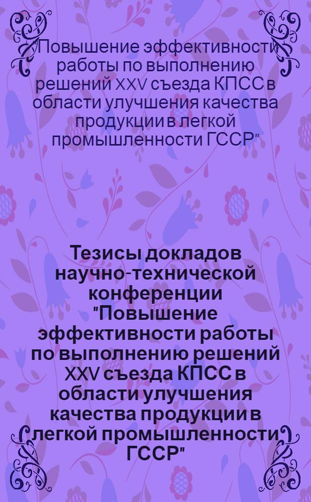 Тезисы докладов научно-технической конференции "Повышение эффективности работы по выполнению решений XXV съезда КПСС в области улучшения качества продукции в легкой промышленности ГССР"