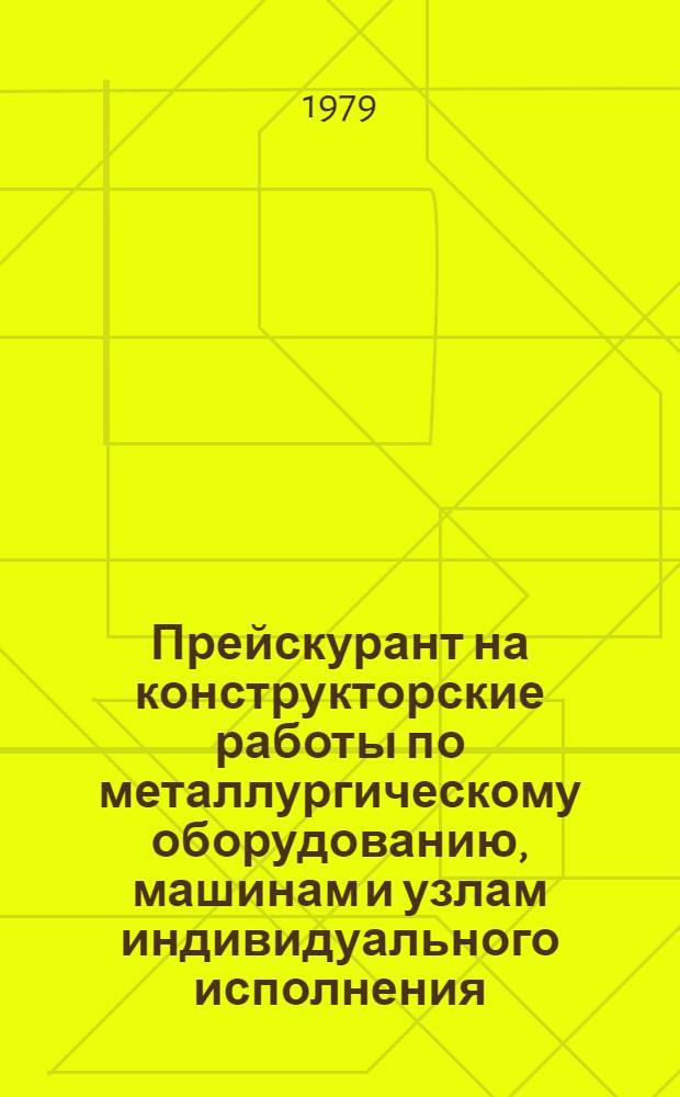 Прейскурант на конструкторские работы по металлургическому оборудованию, машинам и узлам индивидуального исполнения : Утв. 30.05.79 : Ввод. в действие 01.07.79