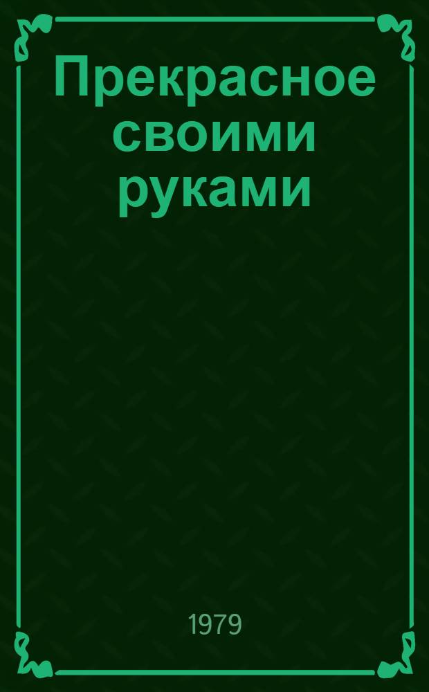 Прекрасное своими руками : Нар. худож. ремесла : Сборник