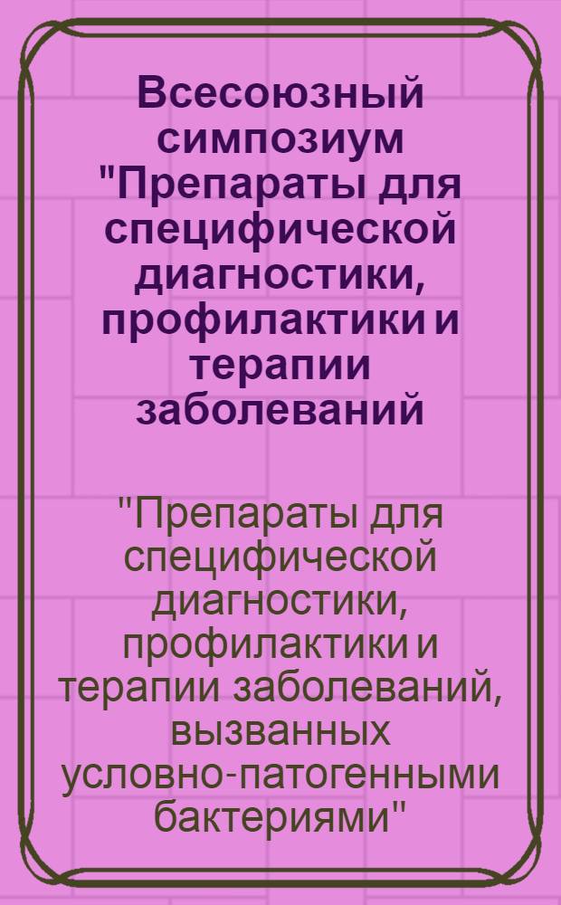 Всесоюзный симпозиум "Препараты для специфической диагностики, профилактики и терапии заболеваний, вызванных условно-патогенными бактериями" : Тезисы