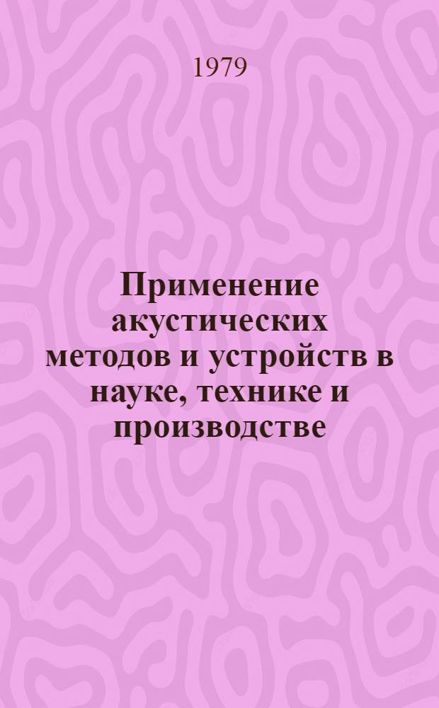 Применение акустических методов и устройств в науке, технике и производстве : Тез. и реф. докл. Респ. науч.-техн. конф. "АМУ-III-79" (г. Сухуми, 26-31 окт. 1979 г.)