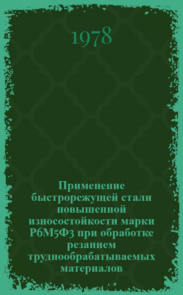 Применение быстрорежущей стали повышенной износостойкости марки Р6М5Ф3 при обработке резанием труднообрабатываемых материалов : Технол. рекомендации ТР-1.4.348-77 : Срок введ. 01.06.78