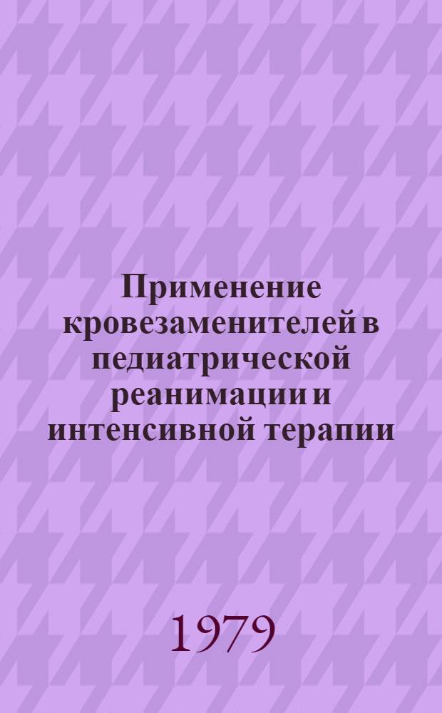 Применение кровезаменителей в педиатрической реанимации и интенсивной терапии : (Метод. рекомендации)