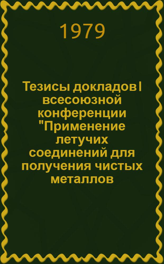 Тезисы докладов I всесоюзной конференции "Применение летучих соединений для получения чистых металлов, сплавов и интерметаллидов", 20-22 ноября 1979 г.