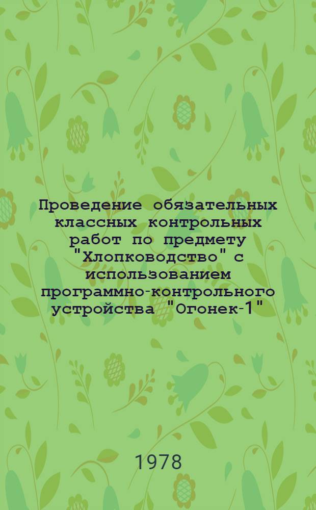 Проведение обязательных классных контрольных работ по предмету "Хлопководство" с использованием программно-контрольного устройства "Огонек-1" : Метод. рекомендации