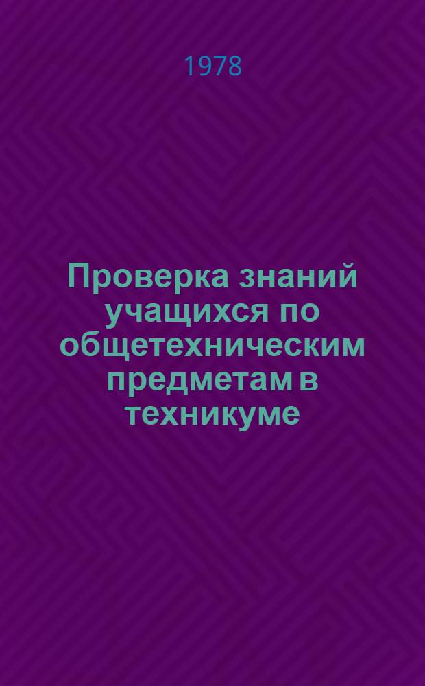 Проверка знаний учащихся по общетехническим предметам в техникуме : Метод. разраб