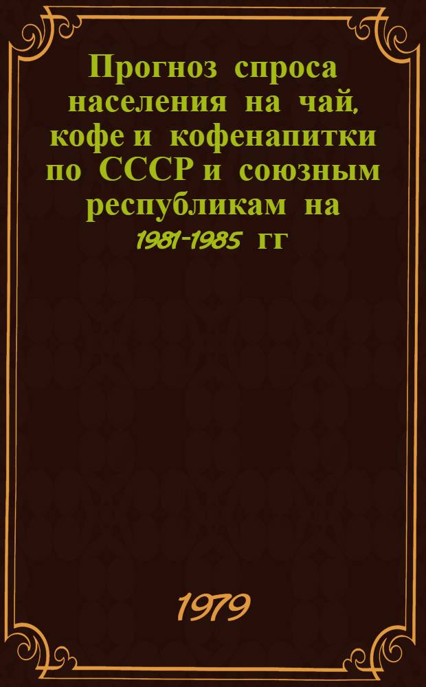 Прогноз спроса населения на чай, кофе и кофенапитки по СССР и союзным республикам на 1981-1985 гг. : Оценка неудовлетворенного спроса и рекомендации по повышению уровня сбалансированности спроса и предложения : Тема № 872, № ГР 78007854