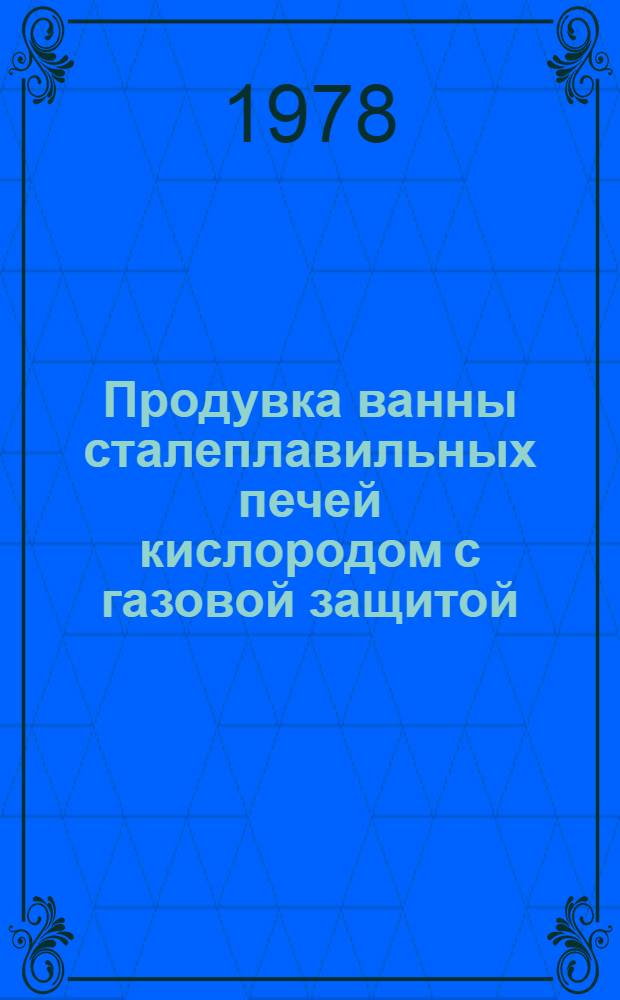 Продувка ванны сталеплавильных печей кислородом с газовой защитой : Материалы всесоюз. семинара