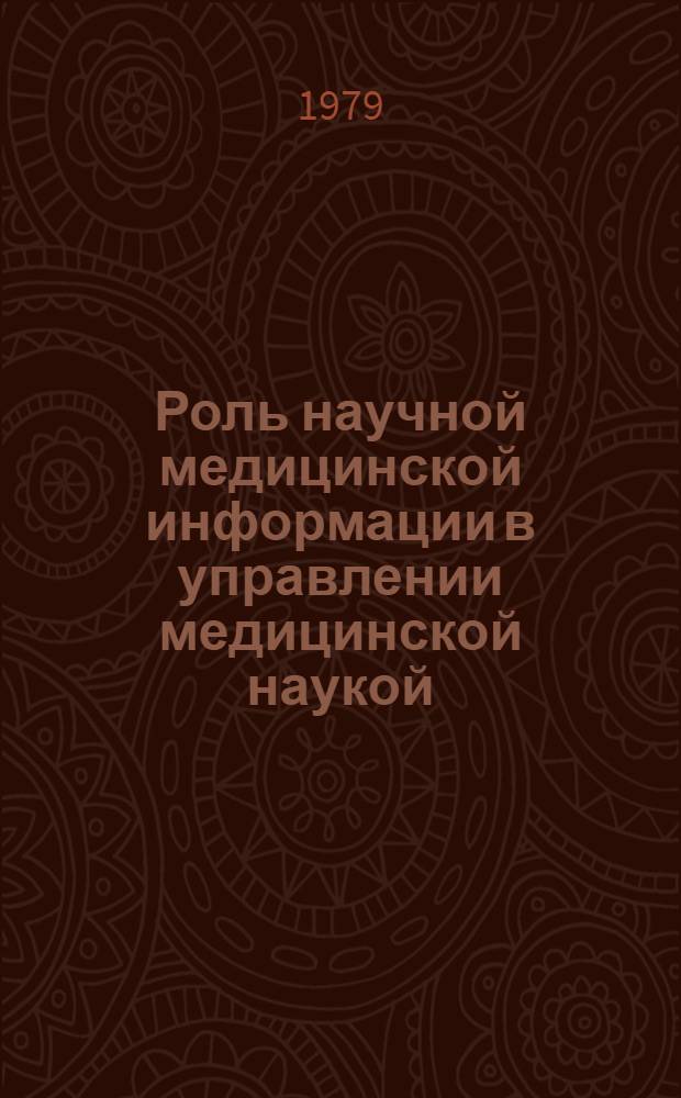 Роль научной медицинской информации в управлении медицинской наукой : Материалы докл. на Пленуме Учен. мед. совета М-ва здравоохранения СССР 21-23 февр. 1979 г., г. Харьков