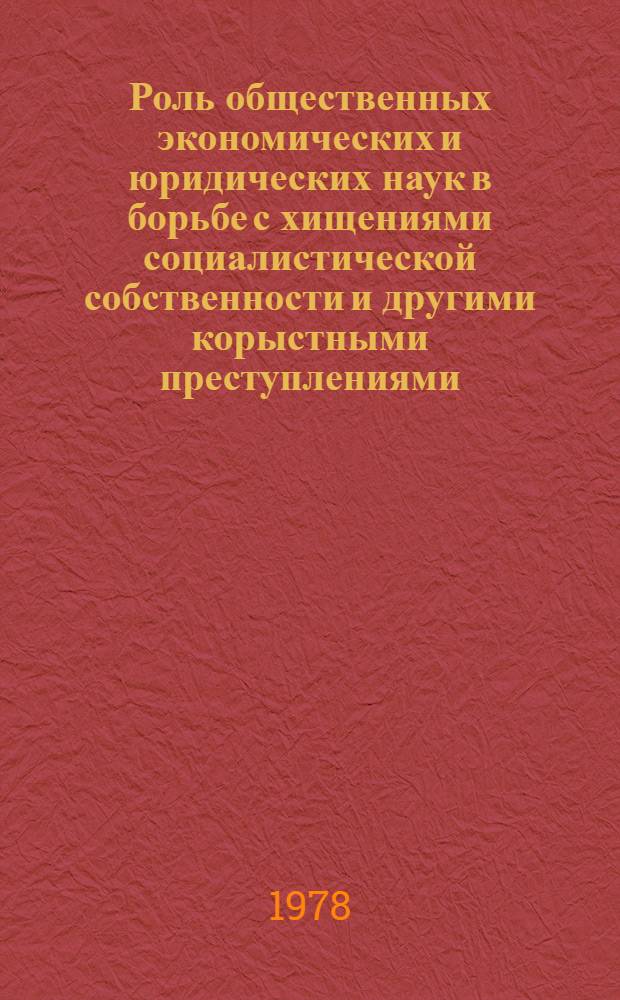 Роль общественных экономических и юридических наук в борьбе с хищениями социалистической собственности и другими корыстными преступлениями : Сб. статей