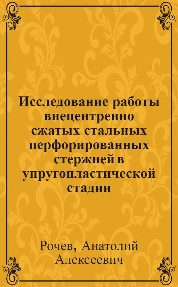 Исследование работы внецентренно сжатых стальных перфорированных стержней в упругопластической стадии : Автореф. дис. на соиск. учен. степ. канд. техн. наук : (05.23.01)