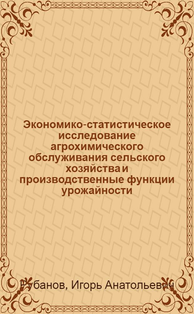 Экономико-статистическое исследование агрохимического обслуживания сельского хозяйства и производственные функции урожайности : Автореф. дис. на соиск. учен. степ. канд. экон. наук : (08.00.11)