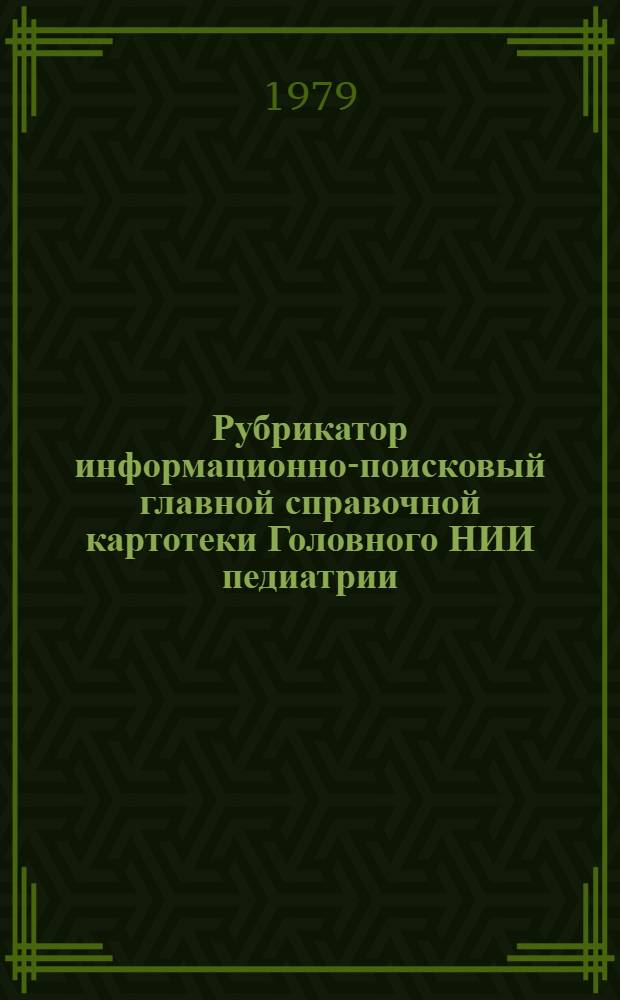 Рубрикатор информационно-поисковый главной справочной картотеки Головного НИИ педиатрии