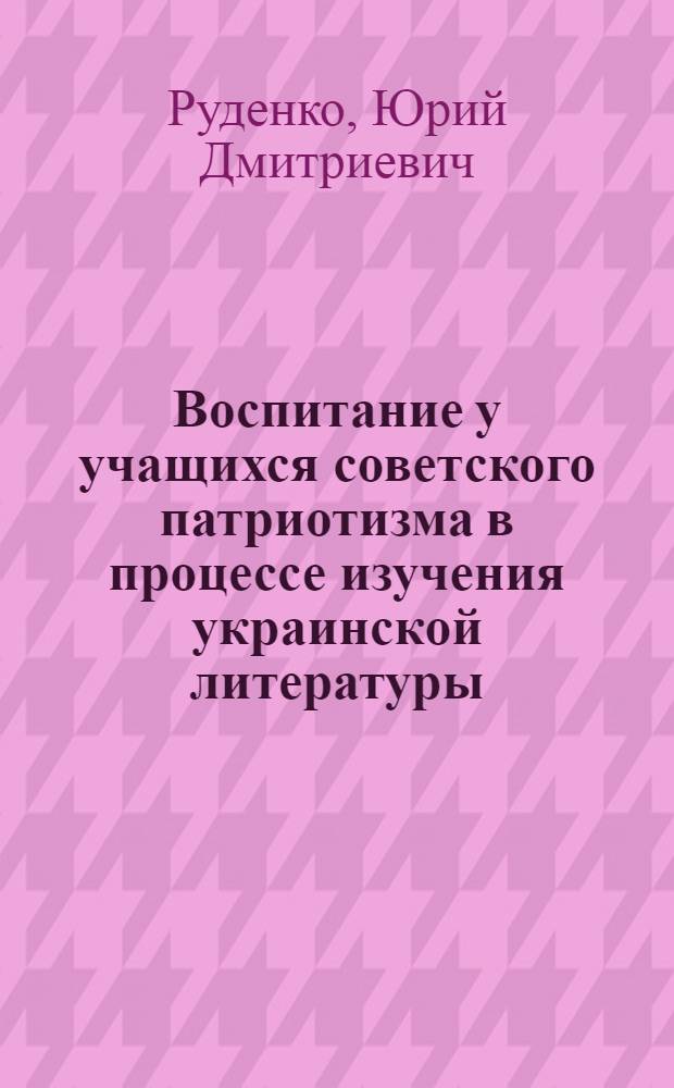 Воспитание у учащихся советского патриотизма в процессе изучения украинской литературы (4-7 кл.) : Автореф. дис. на соиск. учен. степени канд. пед. наук : (13.00.02)