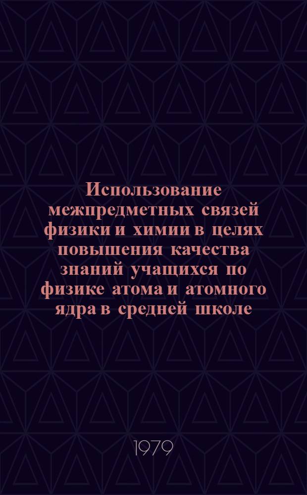 Использование межпредметных связей физики и химии в целях повышения качества знаний учащихся по физике атома и атомного ядра в средней школе : Автореф. дис. на соиск. учен. степ. канд. пед. наук : (13.00.02)