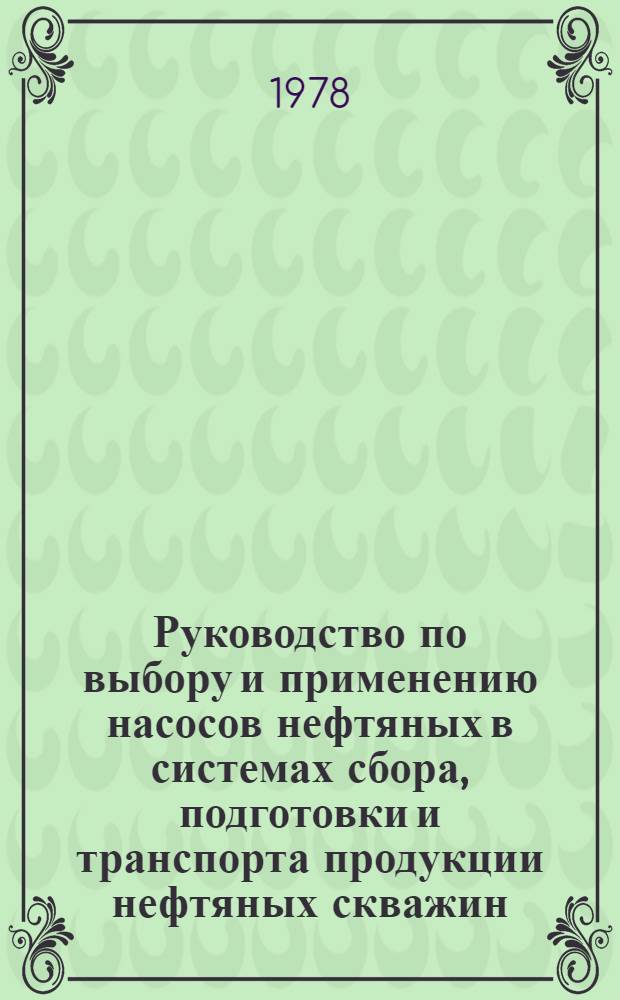 Руководство по выбору и применению насосов нефтяных в системах сбора, подготовки и транспорта продукции нефтяных скважин : Руководящий документ стандартизации : (I-я ред.)