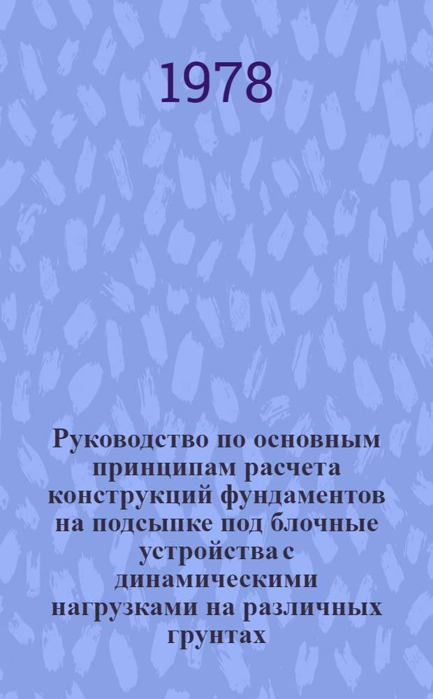 Руководство по основным принципам расчета конструкций фундаментов на подсыпке под блочные устройства с динамическими нагрузками на различных грунтах, в том числе пучинистых : Р 291-77 : Утв. ВНИИСТом 15.12.76
