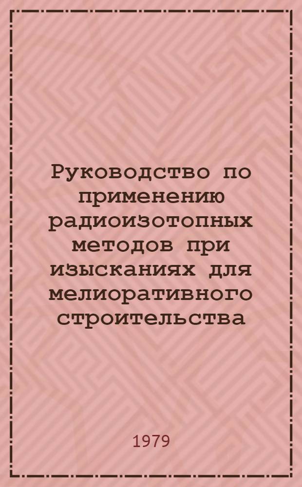 Руководство по применению радиоизотопных методов при изысканиях для мелиоративного строительства : ВТР И-2-79 : Утв. Минводхозом СССР 17.07.79 : Срок введ. 01.09.79