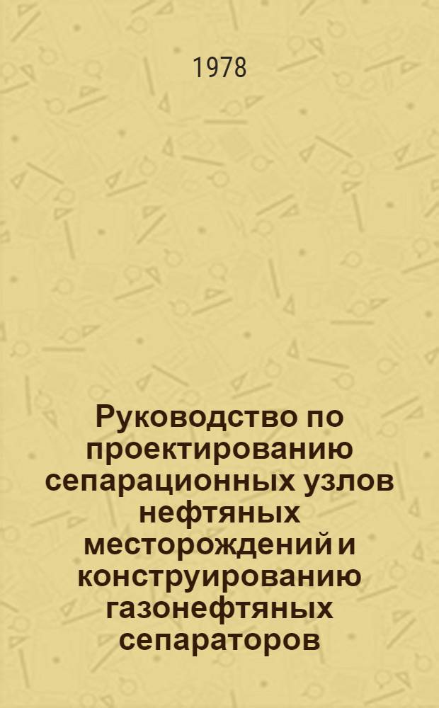 Руководство по проектированию сепарационных узлов нефтяных месторождений и конструированию газонефтяных сепараторов : Утв. М-вом нефт. пром-сти 19.11.76