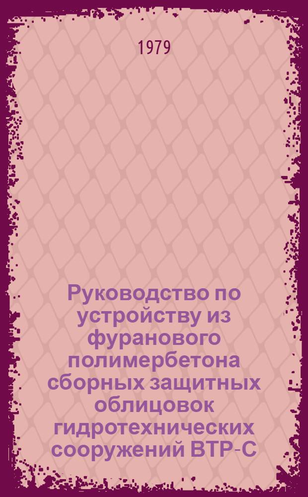 Руководство по устройству из фуранового полимербетона сборных защитных облицовок гидротехнических сооружений ВТР-С-15-79 : Утв. М-вом мелиорации и вод. хоз-ва СССР 19.02.79. Срок введ. с 1 июля 1979 г.