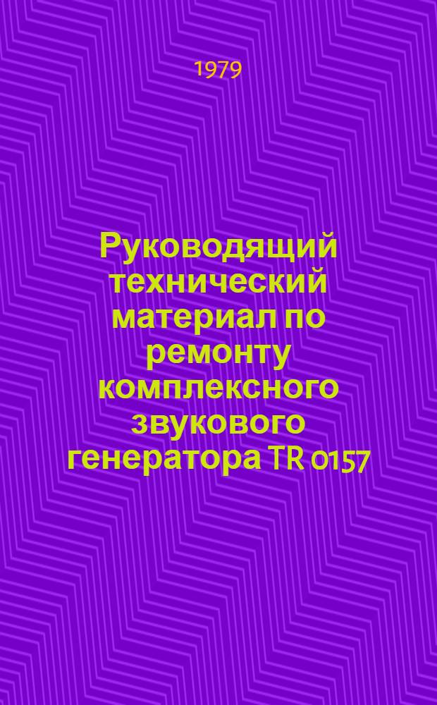 Руководящий технический материал по ремонту комплексного звукового генератора TR 0157/К008 : Утв. МПО "Электрон" 19.12.78 и КТБ Главрадиотехники 14.12.1978
