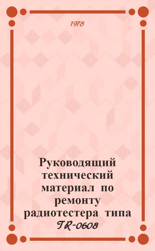 Руководящий технический материал по ремонту радиотестера типа TR-0608 : Утв. Конструкт.-технол. бюро "Главрадиотехника" 28.11.77