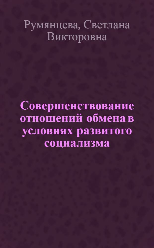 Совершенствование отношений обмена в условиях развитого социализма : Автореф. дис. на соиск. учен. степ. канд. экон. наук : (08.00.01)