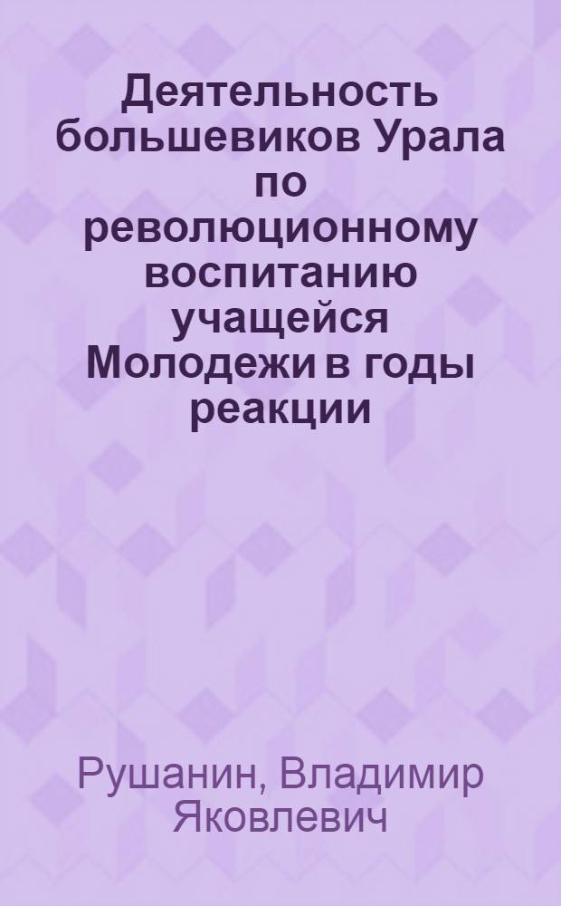 Деятельность большевиков Урала по революционному воспитанию учащейся Молодежи в годы реакции (1907-1910) : Автореф. дис. на соиск. учен. степ. канд. ист. наук : (07.00.01)