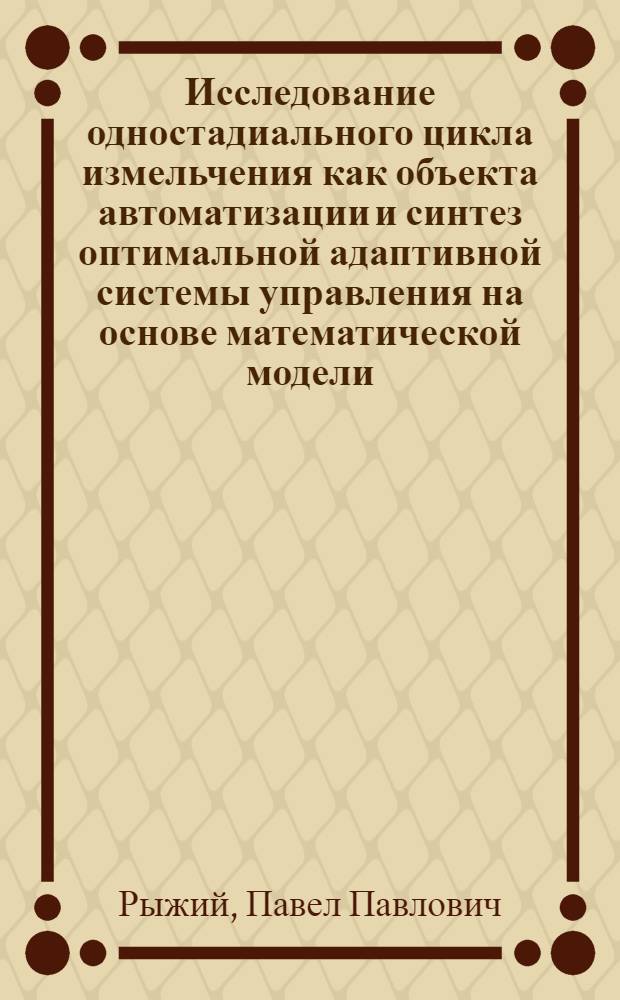Исследование одностадиального цикла измельчения как объекта автоматизации и синтез оптимальной адаптивной системы управления на основе математической модели : Автореф. дис. на соиск. учен. степ. к. т. н