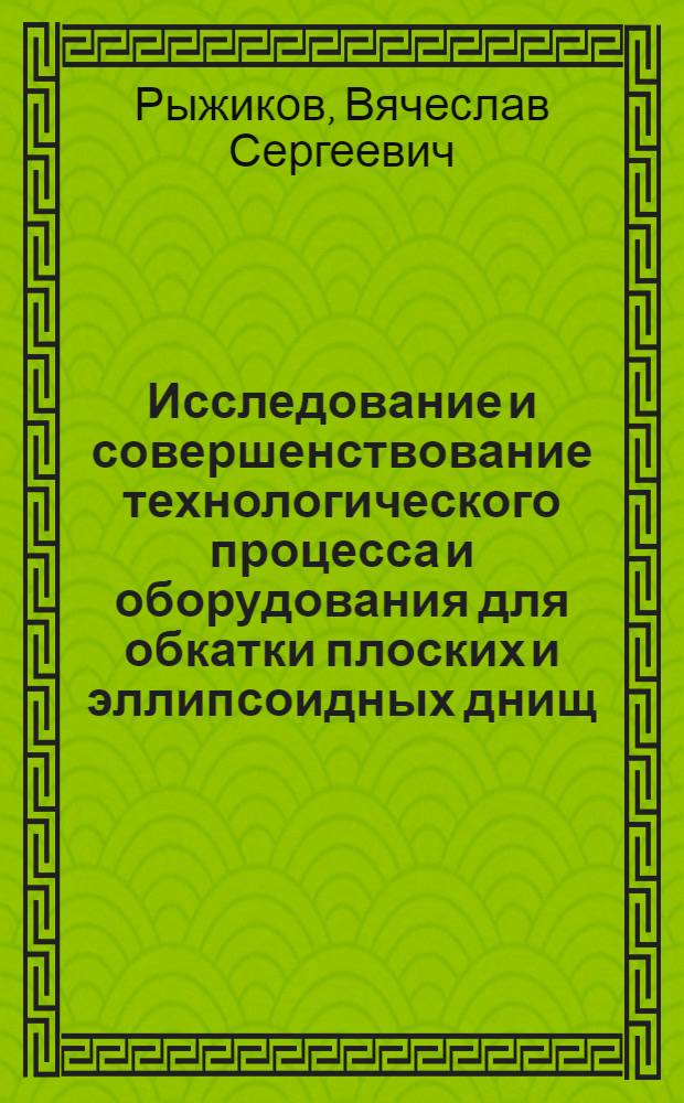 Исследование и совершенствование технологического процесса и оборудования для обкатки плоских и эллипсоидных днищ : Автореф. дис. на соиск. учен. степени канд. техн. наук : (05.03.05)