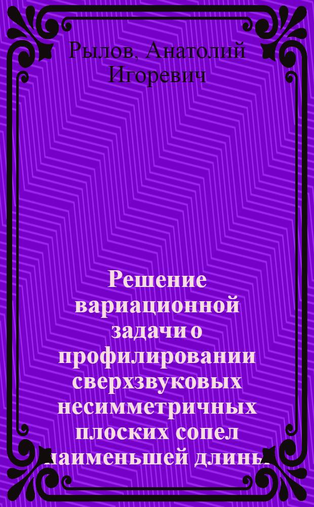 Решение вариационной задачи о профилировании сверхзвуковых несимметричных плоских сопел наименьшей длины, реализующих заданный равномерный поток на выходе : Автореф. дис. на соиск. учен. степени канд. физ.-мат. наук : (01.02.05)