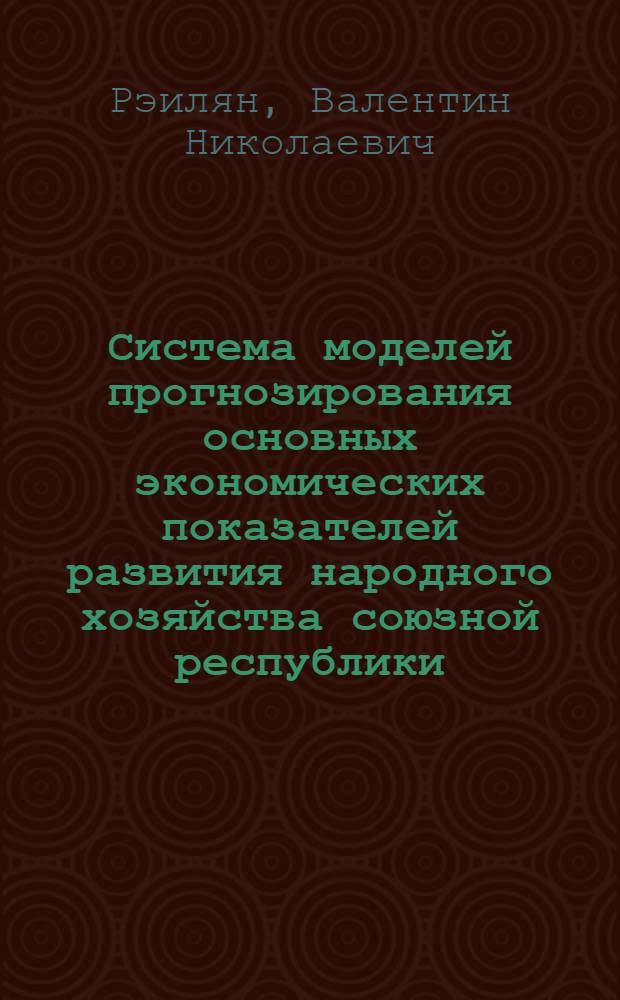 Система моделей прогнозирования основных экономических показателей развития народного хозяйства союзной республики : На примере МССР : Автореф. дис. на соиск. учен. степени к. э. н