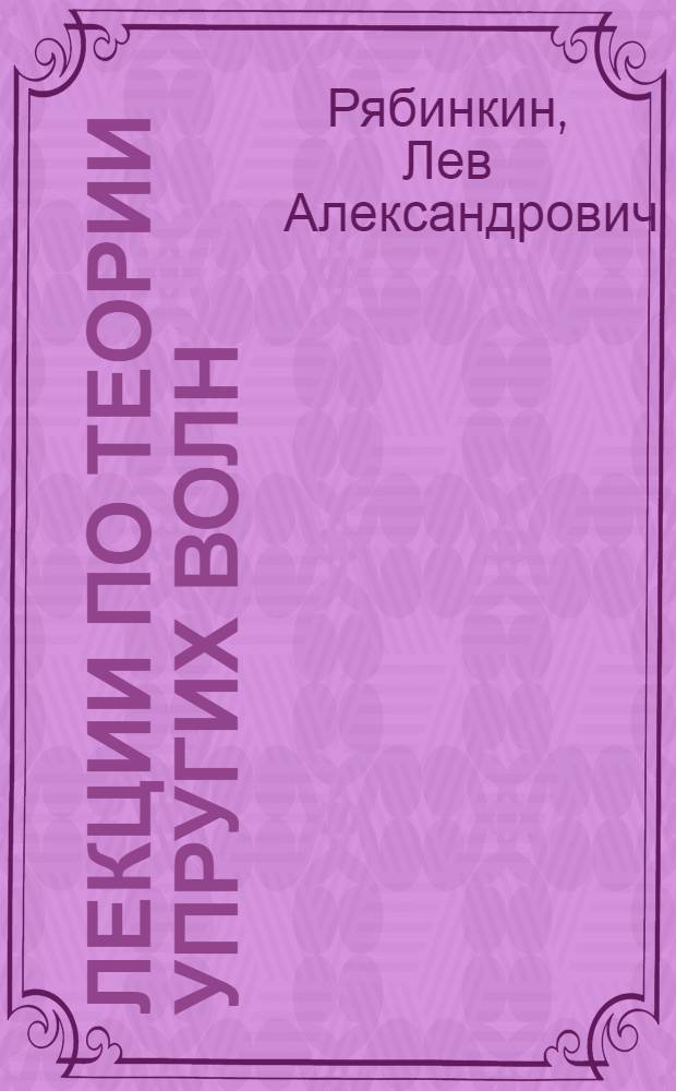 Лекции по теории упругих волн : Для студентов специальности 0105 "Геофиз. методы поисков и разведки полезных ископаемых" специализации "Полевая геофизика"