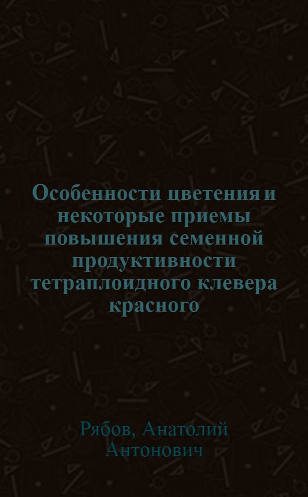 Особенности цветения и некоторые приемы повышения семенной продуктивности тетраплоидного клевера красного (Trifolium pratense L.) : Автореф. дис. на соиск. учен. степ. канд. с.-х. наук : (06.01.05)
