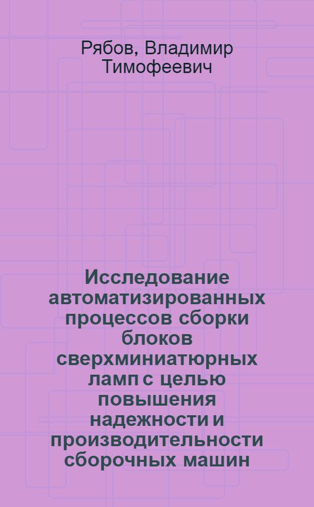 Исследование автоматизированных процессов сборки блоков сверхминиатюрных ламп с целью повышения надежности и производительности сборочных машин : Автореф. дис. на соиск. учен. степ. к. т. н