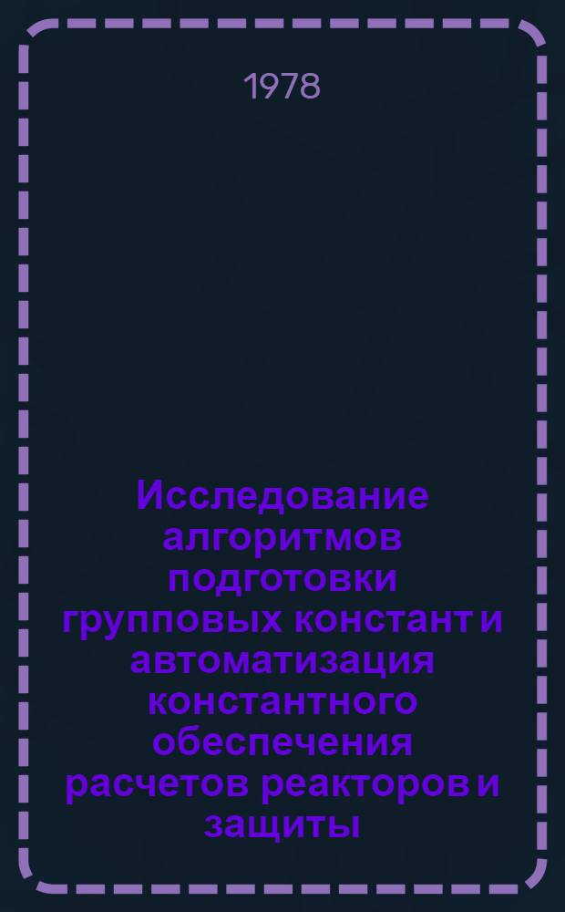 Исследование алгоритмов подготовки групповых констант и автоматизация константного обеспечения расчетов реакторов и защиты : Автореф. дис. на соиск. учен. степ. к. т. н