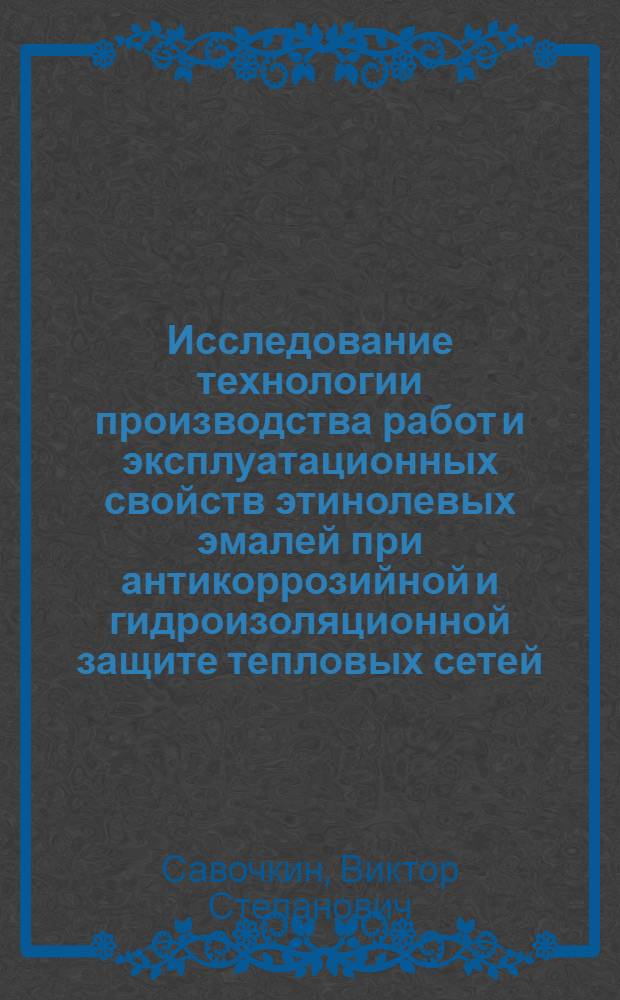 Исследование технологии производства работ и эксплуатационных свойств этинолевых эмалей при антикоррозийной и гидроизоляционной защите тепловых сетей : Автореф. дис. на соиск. учен. степени канд. техн. наук : (05.23.08)