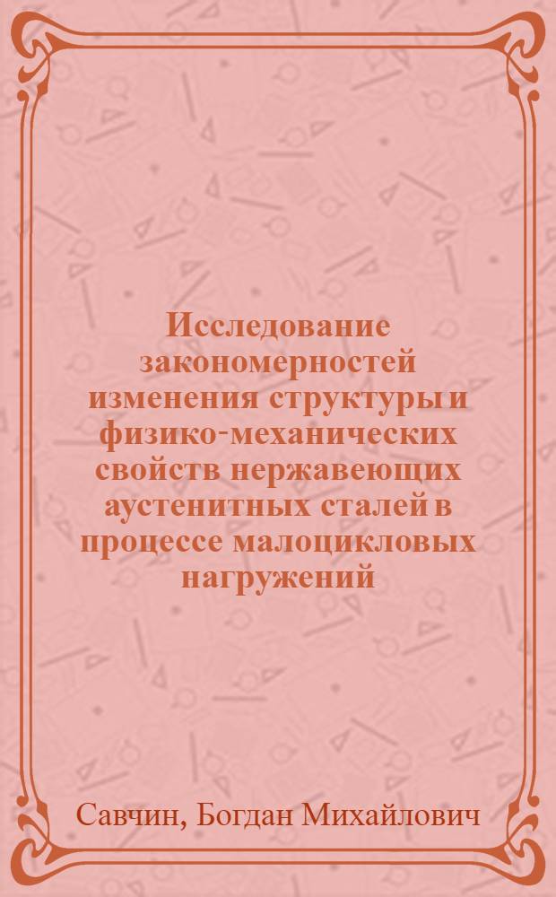 Исследование закономерностей изменения структуры и физико-механических свойств нержавеющих аустенитных сталей в процессе малоцикловых нагружений : Автореф. дис. на соиск. учен. степ. канд. техн. наук : (05.16.01)
