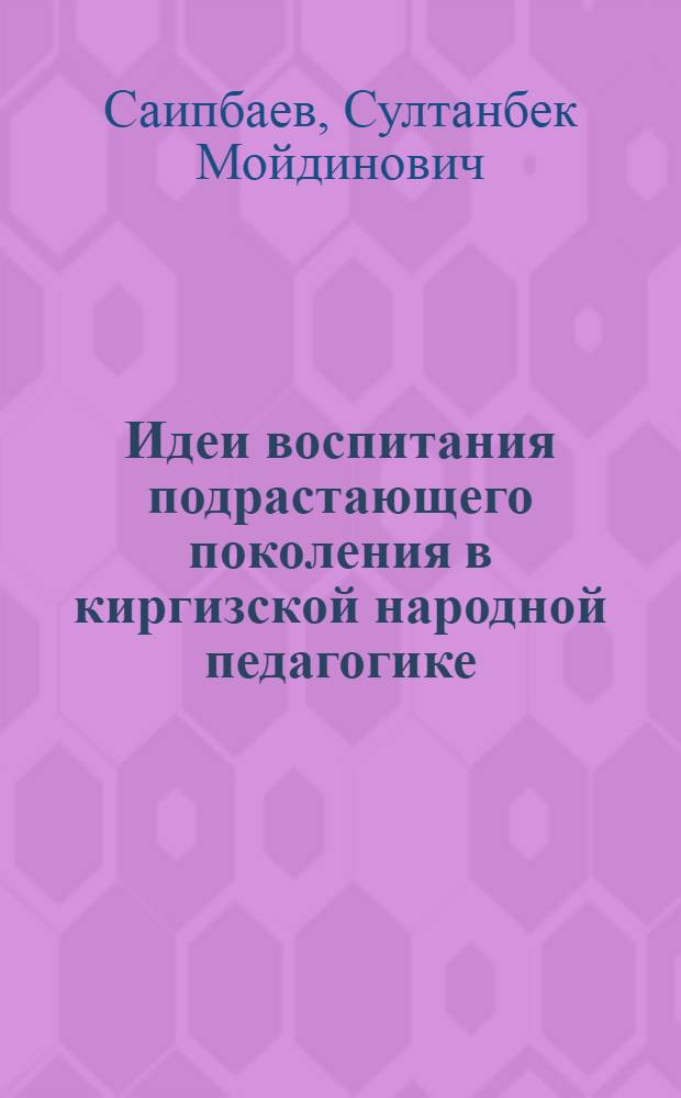 Идеи воспитания подрастающего поколения в киргизской народной педагогике : (На материалах малых эпических форм кирг. фольклора) : Автореф. дис. на соиск. учен. степ. канд. пед. наук : (13.00.01)