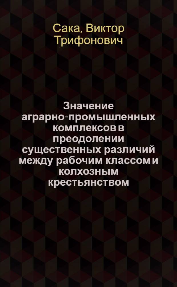 Значение аграрно-промышленных комплексов в преодолении существенных различий между рабочим классом и колхозным крестьянством : Автореф. дис. на соиск. учен. степ. канд. ист. наук : (09.00.02)