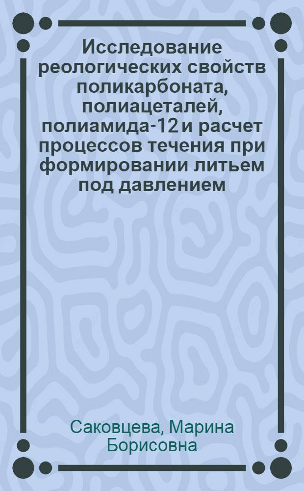 Исследование реологических свойств поликарбоната, полиацеталей, полиамида-12 и расчет процессов течения при формировании литьем под давлением : Автореф. дис. на соиск. учен. степени канд. техн. наук : (05.17.06)