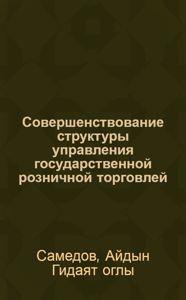 Совершенствование структуры управления государственной розничной торговлей : (На материалах АзССР) : Автореф. дис. на соиск. учен. степ. канд. экон. наук : (08.00.05)