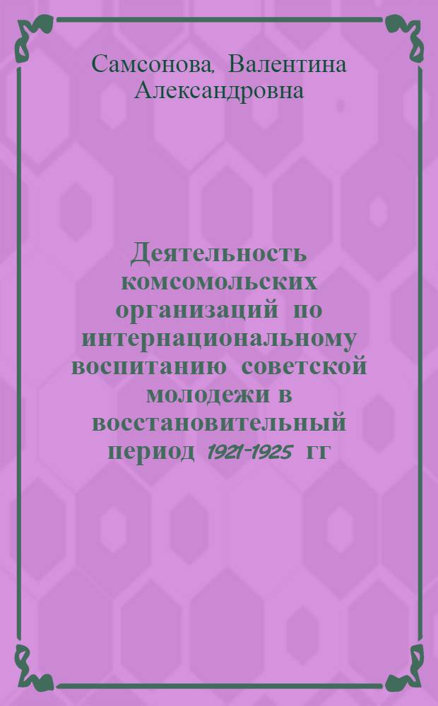 Деятельность комсомольских организаций по интернациональному воспитанию советской молодежи в восстановительный период 1921-1925 гг. : (На материалах РСФСР) : Автореф. дис. на соиск. учен. степ. канд. ист. наук : (07.00.01)