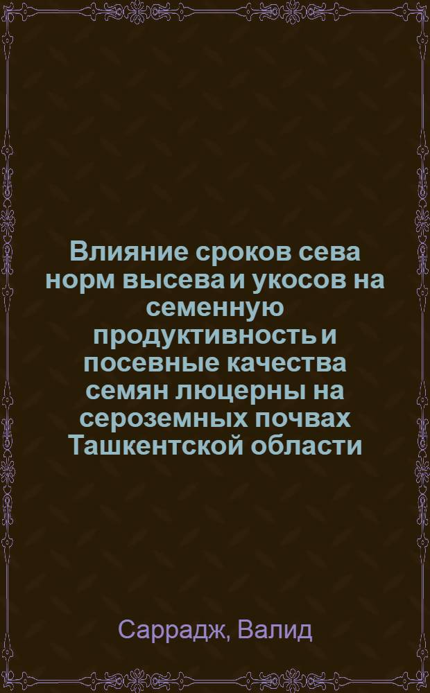 Влияние сроков сева норм высева и укосов на семенную продуктивность и посевные качества семян люцерны на сероземных почвах Ташкентской области : Автореф. дис. на соиск. учен. степ. канд. с.-х. наук : (06.01.05)