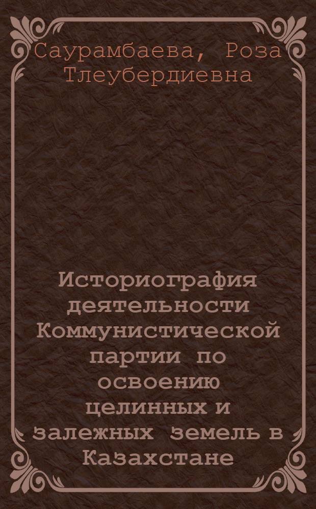 Историография деятельности Коммунистической партии по освоению целинных и залежных земель в Казахстане : Автореф. дис. на соиск. учен. степ. канд. ист. наук : (07.00.01)